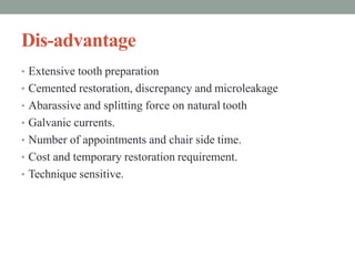 Dis-advantage
• Extensive tooth preparation
• Cemented restoration, discrepancy and microleakage
• Abarassive and splittin...