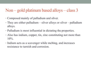 Non – gold platinum based alloys – class 3
• Composed mainly of palladium and silver.
• They are either palladium – silver...