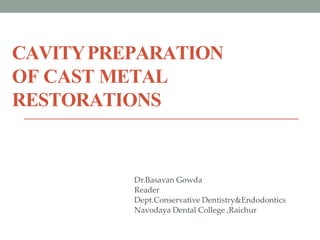 CAVITYPREPARATION
OF CAST METAL
RESTORATIONS
Dr.Basavan Gowda
Reader
Dept.Conservative Dentistry&Endodontics
Navodaya Dental College ,Raichur
 