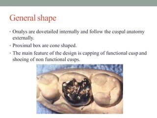General shape
• Onalys are dovetailed internally and follow the cuspal anatomy
externally.
• Proximal box are cone shaped....