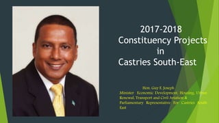 Hon. Guy E. Joseph
Minister Economic Development, Housing, Urban
Renewal, Transport and Civil Aviation &
Parliamentary Representative For Castries South
East
2017-2018
Constituency Projects
in
Castries South-East
 