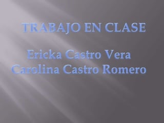 TRABAJO EN CLASE Ericka Castro Vera Carolina Castro Romero 