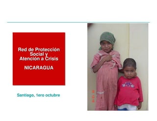 Red de Protección
Social y
Atención a Crisis
NICARAGUA
Red de ProtecciRed de Proteccióónn
Social ySocial y
AtenciAtencióón a Crisisn a Crisis
NICARAGUANICARAGUA
Santiago, 1ero octubre
 