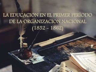LA EDUCACION EN EL PRIMER PERÍODO
DE LA ORGANIZACION NACIONAL
(1852 - 1862)
 