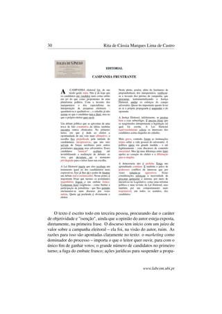 30 Rita de Cássia Marques Lima de Castro
O texto é escrito todo em terceira pessoa, procurando dar o caráter
de objetividade e "isenção", ainda que a opinião do autor esteja exposta,
diretamente, na primeira frase. O discurso tem início com um juízo de
valor sobre a campanha eleitoral – ela foi, na visão do autor, ruim. As
razões para isso são apontadas claramente no texto: o marketing como
dominador do processo – importa o que o leitor quer ouvir, para com o
único ﬁm de ganhar votos; o grande número de candidatos no primeiro
turno; a fuga do embate franco; ações jurídicas para suspender a propa-
www.labcom.ubi.pt
 