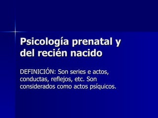 Psicología prenatal y  del recién nacido DEFINICIÓN: Son series e actos,  conductas, reflejos, etc. Son considerados como actos psíquicos. 