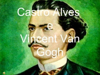 Castro Alves
e
Vincent Van
Gogh
 