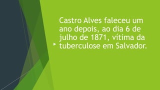Castro Alves faleceu um
ano depois, ao dia 6 de
julho de 1871, vítima da
tuberculose em Salvador.
 