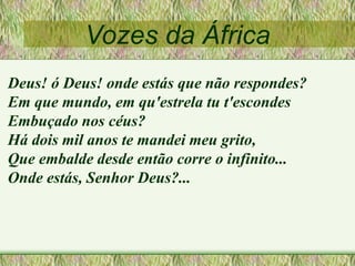 Vozes da África
Deus! ó Deus! onde estás que não respondes?
Em que mundo, em qu'estrela tu t'escondes
Embuçado nos céus?
Há dois mil anos te mandei meu grito,
Que embalde desde então corre o infinito...
Onde estás, Senhor Deus?...
 