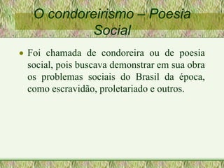 O condoreirismo – Poesia
Social
 Foi chamada de condoreira ou de poesia
social, pois buscava demonstrar em sua obra
os problemas sociais do Brasil da época,
como escravidão, proletariado e outros.
 