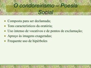 O condoreirismo – Poesia
Social
 Composta para ser declamada;
 Tons característicos da oratória;
 Uso intenso de vocativos e de pontos de exclamação;
 Apreço às imagens exageradas;
 Frequente uso de hipérboles
 