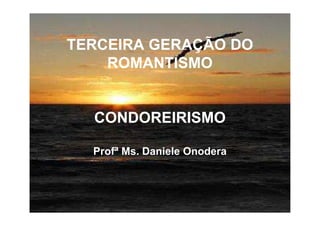 TERCEIRA GERAÇÃO DO
ROMANTISMO
CONDOREIRISMOCONDOREIRISMO
Profª Ms. Daniele Onodera
 