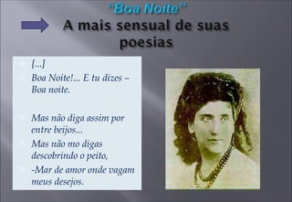 [...] Boa Noite!... E tu dizes – Boa noite. Mas não diga assim por  entre beijos... Mas não mo digas descobrindo o peito, -Mar de amor onde vagam meus desejos. 