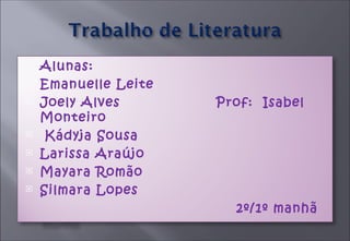 Alunas: Emanuelle Leite Joely Alves  Prof:  Isabel  Monteiro  Kádyja Sousa Larissa Araújo Mayara Romão Silmara Lopes  2º/1º manhã   