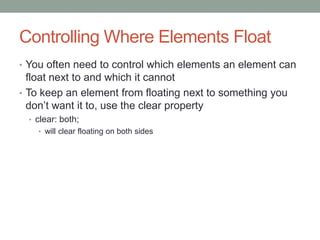 Controlling Where Elements Float
• You often need to control which elements an element can
  float next to and which it cannot
• To keep an element from floating next to something you
  don’t want it to, use the clear property
  • clear: both;
    • will clear floating on both sides
 