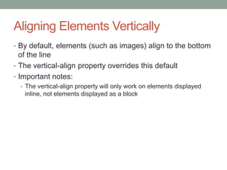 Aligning Elements Vertically
• By default, elements (such as images) align to the bottom
  of the line
• The vertical-align property overrides this default
• Important notes:
  • The vertical-align property will only work on elements displayed
   inline, not elements displayed as a block
 