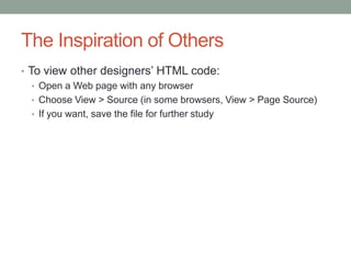The Inspiration of Others
• To view other designers’ HTML code:
   • Open a Web page with any browser
   • Choose View > Source (in some browsers, View > Page Source)
   • If you want, save the file for further study
 