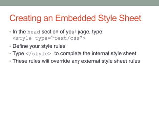Creating an Embedded Style Sheet
• In the head section of your page, type:
 <style type=“text/css”>
• Define your style rules
• Type </style> to complete the internal style sheet
• These rules will override any external style sheet rules
 