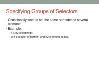 Specifying Groups of Selectors
• Occasionally want to set the same attributes to several
  elements
• Example:
  • h1, h2 {color:red;}
  • Will set color of both h1 and h2 elements to red.
 