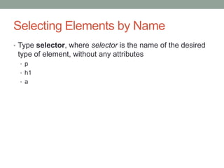 Selecting Elements by Name
• Type selector, where selector is the name of the desired
 type of element, without any attributes
  • p
  • h1
  • a
 