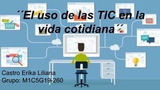 ´´El uso de las TIC en la
vida cotidiana´´
Castro Erika Liliana
Grupo: M1C5G19-260
 