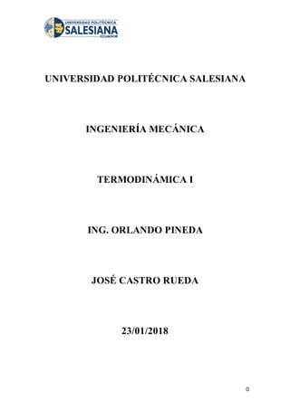 0
UNIVERSIDAD POLITÉCNICA SALESIANA
INGENIERÍA MECÁNICA
TERMODINÁMICA I
ING. ORLANDO PINEDA
JOSÉ CASTRO RUEDA
23/01/2018
 