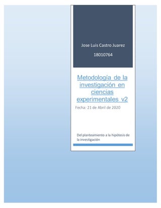 Jose Luis Castro Juarez
18010764
Metodología de la
investigación en
ciencias
experimentales v2
Fecha: 21 de Abril de 2020
Del planteamiento a la hipótesis de
la investigación
 
