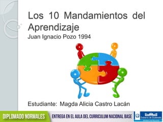 Los 10 Mandamientos del 
Aprendizaje 
Juan Ignacio Pozo 1994 
Estudiante: Magda Alicia Castro Lacán 
 
