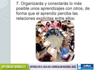 7. Organizarás y conectarás lo más 
posible unos aprendizajes con otros, de 
forma que el aprendiz perciba las 
relaciones explícitas entre ellos: 
 