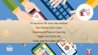 “El uso de las TIC en la vida cotidiana”
Por: Fabiola Castro López
Estudiante de Prepa en Línea Sep
Grupo: M1C2G26-108
Fecha: 8 de Noviembre del 2020
 