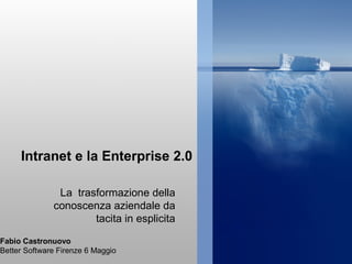 Intranet e la Enterprise 2.0

               La trasformazione della
              conoscenza aziendale da
                      tacita in esplicita

Fabio Castronuovo
Better Software Firenze 6 Maggio
 