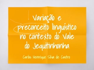 Variação e
preconceito linguístico
no contexto do Vale
do Jequitinhonha
Carlos Henrique Silva de Castro
 