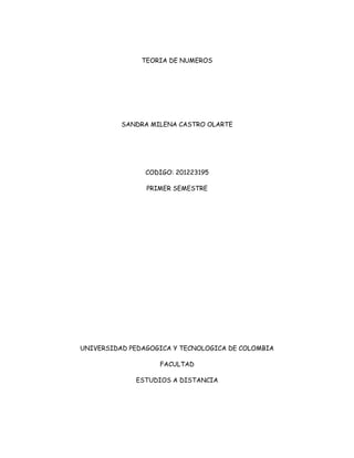 TEORIA DE NUMEROS




          SANDRA MILENA CASTRO OLARTE




                CODIGO: 201223195

                PRIMER SEMESTRE




UNIVERSIDAD PEDAGOGICA Y TECNOLOGICA DE COLOMBIA

                   FACULTAD

             ESTUDIOS A DISTANCIA
 