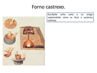 Forno castrexo.
Escríbelle unha carta a un amigo
explicándolle como se facía a cerámica
castrexa.
 
