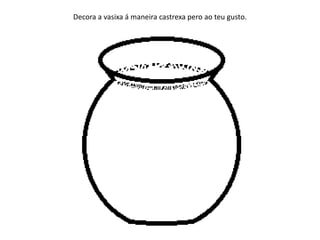 Decora a vasixa á maneira castrexa pero ao teu gusto.
 