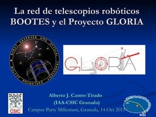 La red de telescopios robóticos BOOTES y el Proyecto GLORIA Alberto J. Castro-Tirado  (IAA-CSIC Granada) Campus Party Millenium, Granada, 14 Oct 2011 