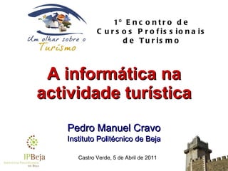 A  informática   na   actividade   turística Pedro Manuel Cravo Instituto Politécnico de Beja 1º Encontro de Cursos Profissionais de Turismo Castro Verde, 5 de Abril de 2011 