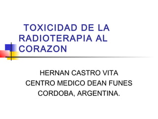TOXICIDAD DE LA
RADIOTERAPIA AL
CORAZON
HERNAN CASTRO VITA
CENTRO MEDICO DEAN FUNES
CORDOBA, ARGENTINA.
 