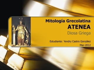 Mitología Grecolatina
               ATENEA
               Diosa Griega
 Estudiante: Yendry Castro González
                          Mar-2012
 