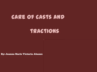Care of casts and

                      tractions


By: Joanna Marie Victoria Abanes
 
