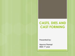 CASTS, DIES AND
CAST FORMING
Presented by:
Apurva Thampi
MDS 1st year
 