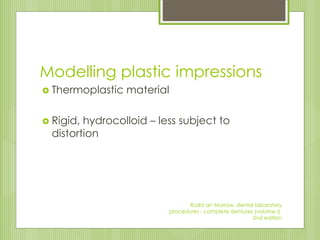 Modelling plastic impressions
 Thermoplastic material
 Rigid, hydrocolloid – less subject to
distortion
Rudd an Morrow, dental laboratory
procedures - complete dentures (volume I),
2nd edition
 