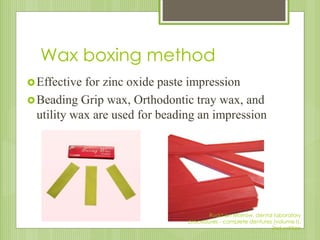 Wax boxing method
Effective for zinc oxide paste impression
Beading Grip wax, Orthodontic tray wax, and
utility wax are used for beading an impression
Rudd an Morrow, dental laboratory
procedures - complete dentures (volume I),
2nd edition
 