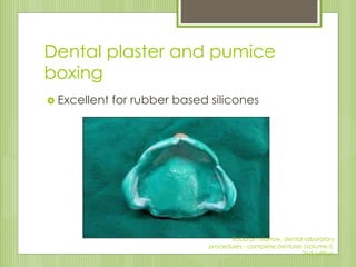 Dental plaster and pumice
boxing
 Excellent for rubber based silicones
Rudd an Morrow, dental laboratory
procedures - complete dentures (volume I),
2nd edition
 