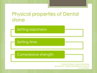 Physical properties of Dental
stone
Setting expansion
Setting time
Compressive strength
Rudd an Morrow, dental laboratory
procedures – Fixed Partial dentures (volume
II), 2nd edition
 