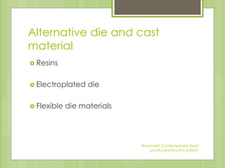 Alternative die and cast
material
 Resins
 Electroplated die
 Flexible die materials
Rosensteil, Contemporary fixed
prosthodontics,#rd edition
 
