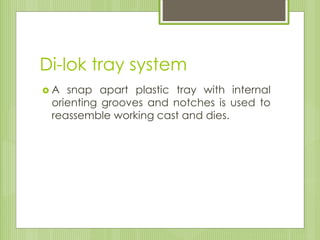 Di-lok tray system
 A snap apart plastic tray with internal
orienting grooves and notches is used to
reassemble working cast and dies.
 
