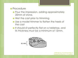  Procedure
 Pour the impression, adding approximately
20mm of stone.
 Wet the cast prior to trimming
 Use a model trim...