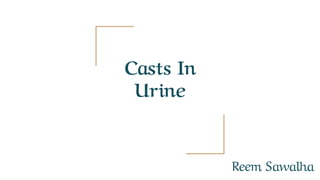 Casts In
Urine
Reem Sawalha
 