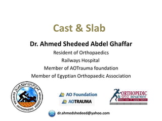 Cast & Slab
Dr. Ahmed Shedeed Abdel Ghaffar
Resident of Orthopaedics
Railways Hospital
Member of AOTrauma foundation
Member of Egyptian Orthopaedic Association
dr.ahmedshedeed@yahoo.com
 